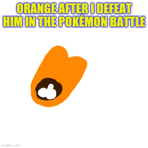 Blank Transparent Square Meme | ORANGE AFTER I DEFEAT HIM IN THE POKÉMON BATTLE | image tagged in memes,blank transparent square | made w/ Imgflip meme maker