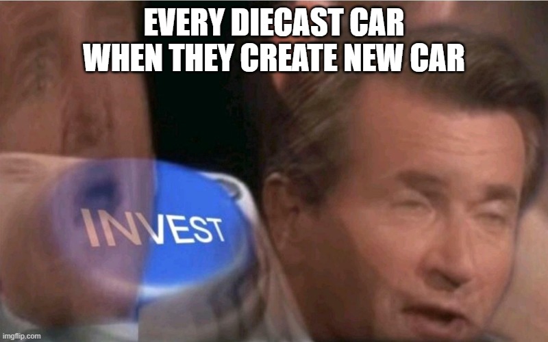 even matchbox and hot wheels also do that | EVERY DIECAST CAR WHEN THEY CREATE NEW CAR | image tagged in invest | made w/ Imgflip meme maker