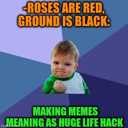 -It's real. | -ROSES ARE RED, GROUND IS BLACK:; MAKING MEMES MEANING AS HUGE LIFE HACK | image tagged in memes,success kid,making memes,meanwhile on imgflip,verse,the floor is | made w/ Imgflip meme maker
