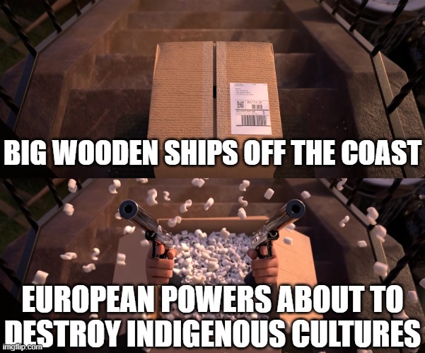 Box Assassin meme | BIG WOODEN SHIPS OFF THE COAST; EUROPEAN POWERS ABOUT TO DESTROY INDIGENOUS CULTURES | image tagged in memes,box assassin,funny memes,historical meme | made w/ Imgflip meme maker