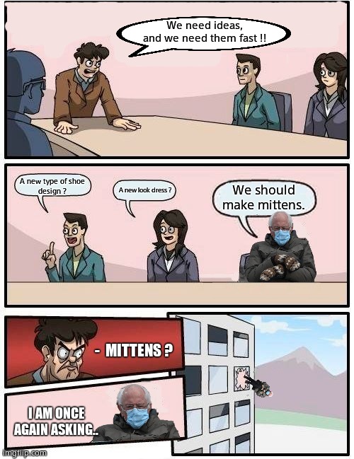 Mittens | We need ideas, and we need them fast !! A new type of shoe
design ? A new look dress ? We should make mittens. -  MITTENS ? I AM ONCE AGAIN ASKING.. | image tagged in memes,boardroom meeting suggestion,bernie mittens,fun,2021 | made w/ Imgflip meme maker