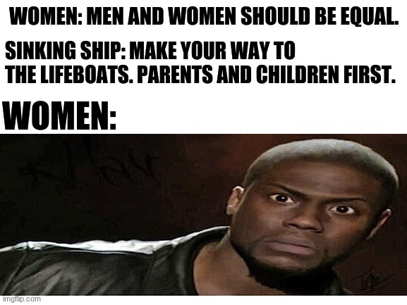 If you want to be equal you have to accept the good and the bad. | WOMEN: MEN AND WOMEN SHOULD BE EQUAL. SINKING SHIP: MAKE YOUR WAY TO THE LIFEBOATS. PARENTS AND CHILDREN FIRST. WOMEN: | image tagged in funny | made w/ Imgflip meme maker