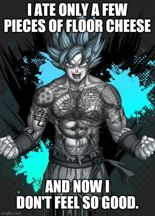 Badass Goku doesn't feel so good | I ATE ONLY A FEW PIECES OF FLOOR CHEESE; AND NOW I DON'T FEEL SO GOOD. | image tagged in badass goku is badass,badass,goku,super saiyan | made w/ Imgflip meme maker