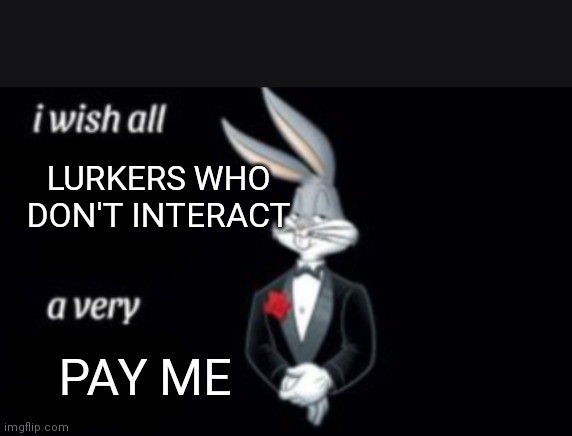 React | LURKERS WHO DON'T INTERACT; PAY ME | image tagged in i wish all a very | made w/ Imgflip meme maker
