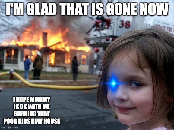 Disaster Girl | I'M GLAD THAT IS GONE NOW; I HOPE MOMMY IS OK WITH ME BURNING THAT POOR KIDS NEW HOUSE | image tagged in memes,disaster girl | made w/ Imgflip meme maker