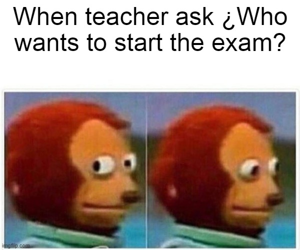 When teacher ask | When teacher ask ¿Who wants to start the exam? | image tagged in memes,monkey puppet | made w/ Imgflip meme maker