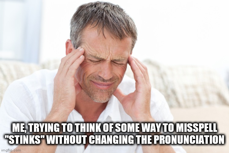 headache | ME, TRYING TO THINK OF SOME WAY TO MISSPELL "STINKS" WITHOUT CHANGING THE PRONUNCIATION | image tagged in headache | made w/ Imgflip meme maker