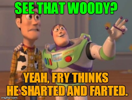 X, X Everywhere Meme | SEE THAT WOODY? YEAH, FRY THINKS HE SHARTED AND FARTED. | image tagged in memes,x x everywhere | made w/ Imgflip meme maker