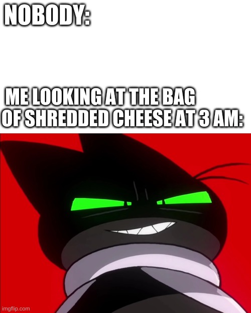 i'm not the only one right? | NOBODY:; ME LOOKING AT THE BAG OF SHREDDED CHEESE AT 3 AM: | image tagged in blank white template | made w/ Imgflip meme maker