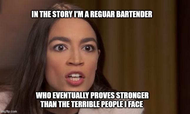 AOC | IN THE STORY I'M A REGUAR BARTENDER; WHO EVENTUALLY PROVES STRONGER THAN THE TERRIBLE PEOPLE I FACE | image tagged in aoc | made w/ Imgflip meme maker