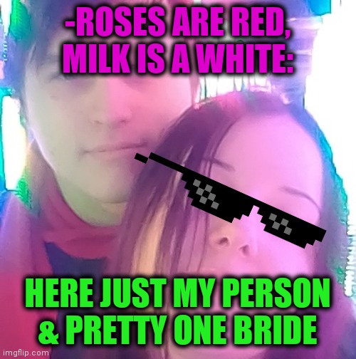 -Original turn. | -ROSES ARE RED, MILK IS A WHITE:; HERE JUST MY PERSON & PRETTY ONE BRIDE | image tagged in boyfriend,gf,husband wife,sunglasses,labyrinth,mirrors | made w/ Imgflip meme maker