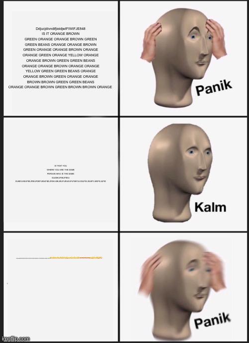 EUFUEUFUEUFJEUFJEUFJEJFUEJ8VEJF8EJ8FEJF-IDJWUCUEUCUUEUFUEJF8DJFVUEJVUEU | DdjucjdivndifjieidjwIFIWIFJE848 IS IT ORANGE BROWN GREEN ORANGE ORANGE BROWN GREEN GREEN BEANS ORANGE ORANGE BROWN GREEN ORANGE ORANGE BROWN ORANGE ORANGE GREEN ORANGE YELLOW ORANGE ORANGE BROWN GREEN GREEN BEANS ORANGE ORANGE BROWN ORANGE ORANGE YELLOW GREEN GREEN BEANS ORANGE ORANGE BROWN GREEN ORANGE ORANGE BROWN BROWN GREEN GREEN BEANS ORANGE ORANGE BROWN GREEN BROWN BROWN ORANGE; IS THAT YOU WHERE YOU ARE THE SAME PERSON WHO IS THE SAME IDJD8EJF8EJF8EU DU8EVJ8EJF8EJF8EJF8EFUE8JF8EJF8EJV8EJEUFUEUEUFJF8EFJUVEJF8VJEJ8FVJEIIFEJUFIE; DidkdifkIDIDIDKE9FKEIRJCIEKFVIEIRKF9DKEFICJEIDIEIDIDJC8EUFJ8E😤🥲🤣🥳😍☺️😟☺️☺️🙂😂🤗😗😫😙😏😌🥳😘☺️🥵🥵🥵🥵🥵🥵🥵😗🤗😌😞🙃🤗🙃😚 | image tagged in memes,panik kalm panik | made w/ Imgflip meme maker