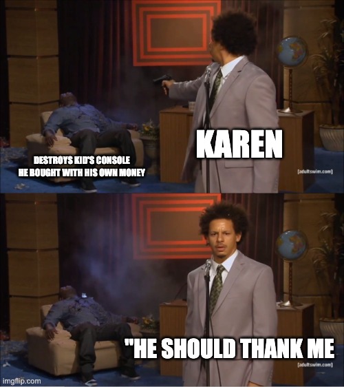 yes the karens actually do this | KAREN; DESTROYS KID'S CONSOLE HE BOUGHT WITH HIS OWN MONEY; "HE SHOULD THANK ME | image tagged in memes,who killed hannibal,reddit,r/banvideogames | made w/ Imgflip meme maker