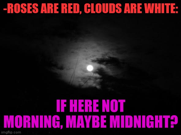 -Rhyme of escaped day. | -ROSES ARE RED, CLOUDS ARE WHITE:; IF HERE NOT MORNING, MAYBE MIDNIGHT? | image tagged in midnight,friday,fifty shades of grey,moon landing,i don't want to live on this planet anymore,galaxy quest | made w/ Imgflip meme maker