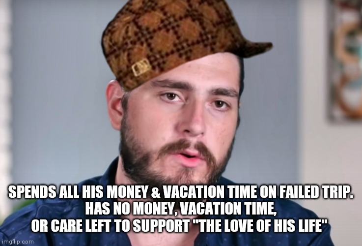 SPENDS ALL HIS MONEY & VACATION TIME ON FAILED TRIP.
HAS NO MONEY, VACATION TIME, OR CARE LEFT TO SUPPORT "THE LOVE OF HIS LIFE" | made w/ Imgflip meme maker