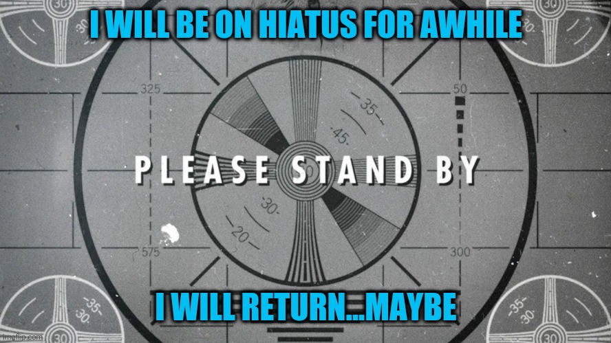 I'll think about it, anway | I WILL BE ON HIATUS FOR AWHILE; I WILL RETURN...MAYBE | image tagged in please stand by | made w/ Imgflip meme maker