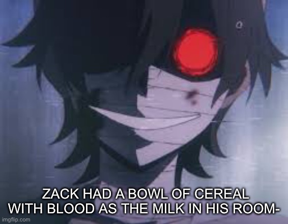 ZACK- W H Y T H O | ZACK HAD A BOWL OF CEREAL WITH BLOOD AS THE MILK IN HIS ROOM- | made w/ Imgflip meme maker