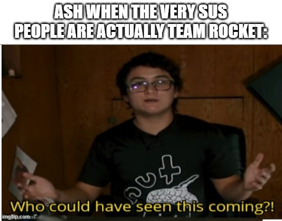 Who could have seen this coming? | ASH WHEN THE VERY SUS PEOPLE ARE ACTUALLY TEAM ROCKET: | image tagged in who could have seen this coming | made w/ Imgflip meme maker