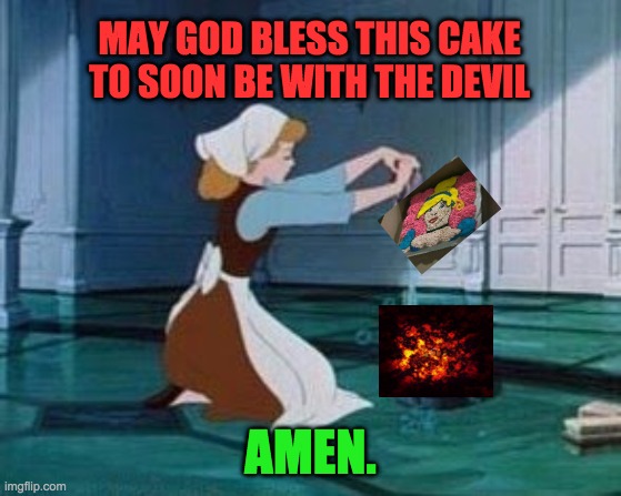 Cinderella Cleaning | MAY GOD BLESS THIS CAKE TO SOON BE WITH THE DEVIL AMEN. | image tagged in cinderella cleaning | made w/ Imgflip meme maker