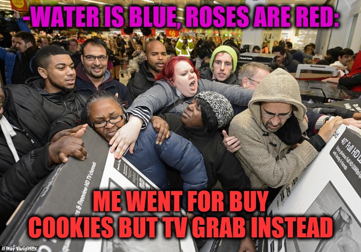 -Flow in peace. | -WATER IS BLUE, ROSES ARE RED:; ME WENT FOR BUY COOKIES BUT TV GRAB INSTEAD | image tagged in black friday matters,bread,cookie monster,electronics,black lives matter,lines | made w/ Imgflip meme maker