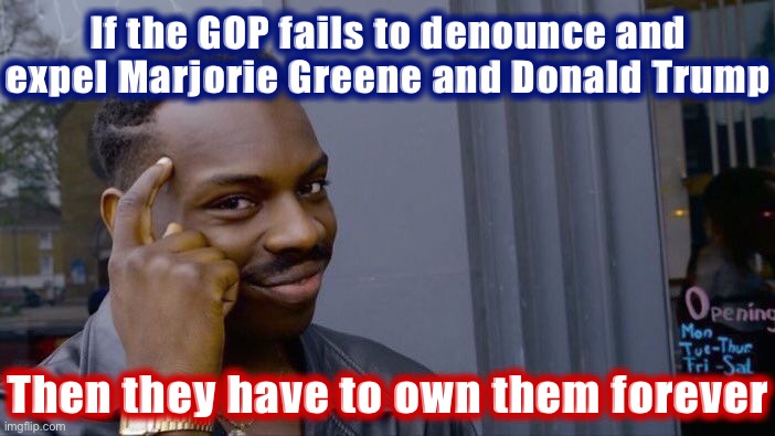 Democrats are basically giving the GOP an off-ramp back to sanity. In the highly likely event they don’t take it, game over. | If the GOP fails to denounce and expel Marjorie Greene and Donald Trump; Then they have to own them forever | image tagged in memes,roll safe think about it,gop,trump to gop,republicans,republican party | made w/ Imgflip meme maker