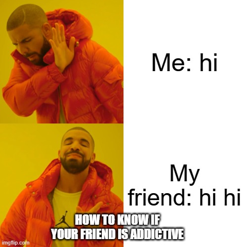 addictive | Me: hi; My friend: hi hi; HOW TO KNOW IF YOUR FRIEND IS ADDICTIVE | image tagged in memes,drake hotline bling | made w/ Imgflip meme maker