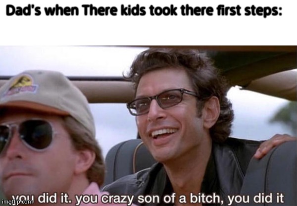 OvO yes.Yes. | Dad's when There kids took there first steps: | image tagged in you crazy son of a bitch you did it | made w/ Imgflip meme maker