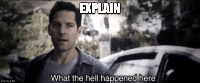 What the hell happened here | EXPLAIN | image tagged in what the hell happened here | made w/ Imgflip meme maker