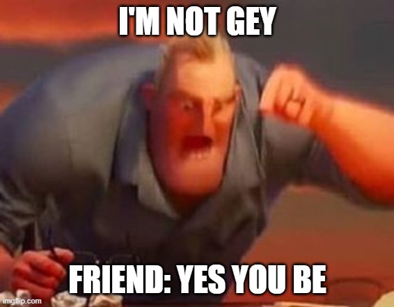 WHy | I'M NOT GEY; FRIEND: YES YOU BE | image tagged in mr incredible mad | made w/ Imgflip meme maker