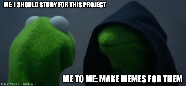 Evil Kermit Meme | ME: I SHOULD STUDY FOR THIS PROJECT; ME TO ME: MAKE MEMES FOR THEM | image tagged in memes,evil kermit | made w/ Imgflip meme maker