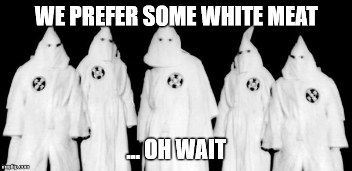 kkk | WE PREFER SOME WHITE MEAT ... OH WAIT | image tagged in kkk | made w/ Imgflip meme maker