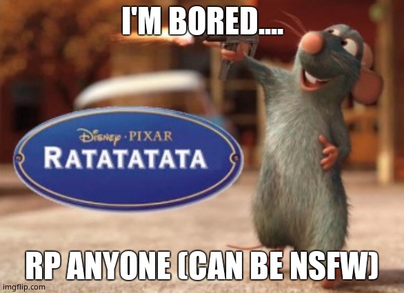 Ratatatata | I'M BORED.... RP ANYONE (CAN BE NSFW) | image tagged in ratatatata | made w/ Imgflip meme maker