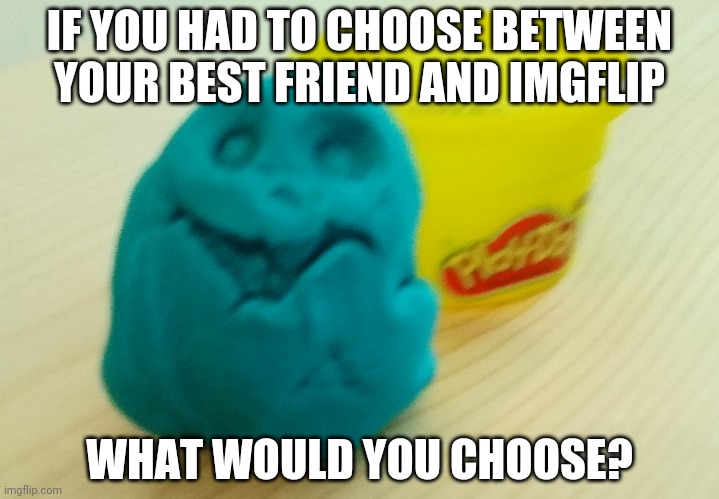 I don't have a best friend so imgflip | IF YOU HAD TO CHOOSE BETWEEN YOUR BEST FRIEND AND IMGFLIP; WHAT WOULD YOU CHOOSE? | image tagged in bazooka's creation | made w/ Imgflip meme maker