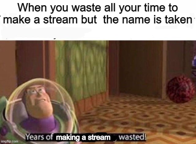 When someone steals the name of a stream | When you waste all your time to make a stream but  the name is taken; making a stream | image tagged in years of academy training wasted,funny,dank memes,relatable,imgflip,streams | made w/ Imgflip meme maker