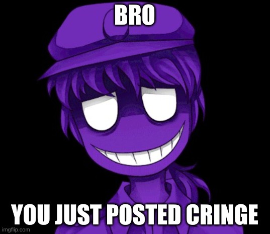 purple guy. enough said. | BRO; YOU JUST POSTED CRINGE | image tagged in memes,funny,fnaf,the man behind the slaughter,purple guy,cringe | made w/ Imgflip meme maker