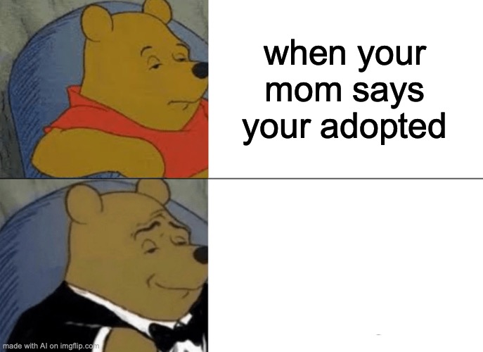 When your mom says your adopted | when your mom says your adopted | image tagged in memes,tuxedo winnie the pooh | made w/ Imgflip meme maker