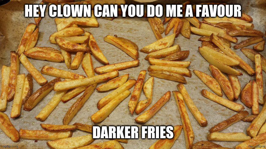 Fries | HEY CLOWN CAN YOU DO ME A FAVOUR; DARKER FRIES | image tagged in fries,darkness | made w/ Imgflip meme maker