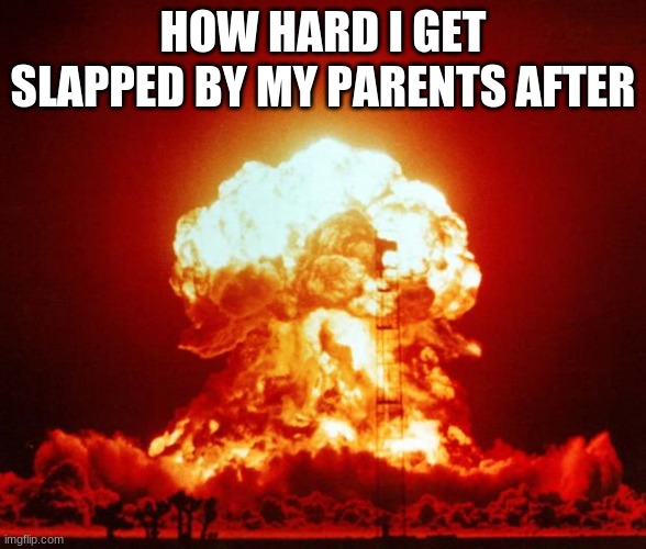Nuke | HOW HARD I GET SLAPPED BY MY PARENTS AFTER | image tagged in nuke | made w/ Imgflip meme maker