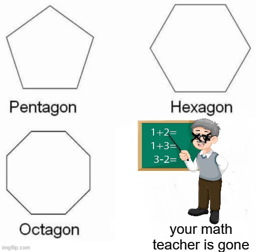 Your math teacher is gone | your math teacher is gone | image tagged in memes,pentagon hexagon octagon | made w/ Imgflip meme maker