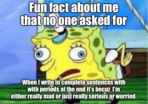 M h m , g t g | Fun fact about me that no one asked for; When I write in complete sentences with with periods at the end it’s becuz  I’m either really mad or just really serious or worried. | image tagged in memes,mocking spongebob | made w/ Imgflip meme maker