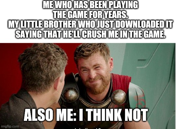 Thor is he though | ME WHO HAS BEEN PLAYING THE GAME FOR YEARS.
MY LITTLE BROTHER WHO JUST DOWNLOADED IT SAYING THAT HE'LL CRUSH ME IN THE GAME. ALSO ME: I THINK NOT | image tagged in thor is he though | made w/ Imgflip meme maker