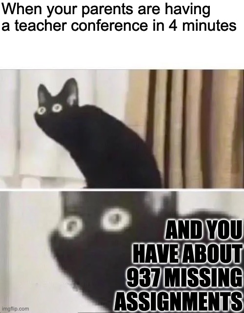 Me when something is due tomorrow: "I'll let future me worry about that" | When your parents are having a teacher conference in 4 minutes; AND YOU HAVE ABOUT 937 MISSING ASSIGNMENTS | image tagged in oh no black cat | made w/ Imgflip meme maker