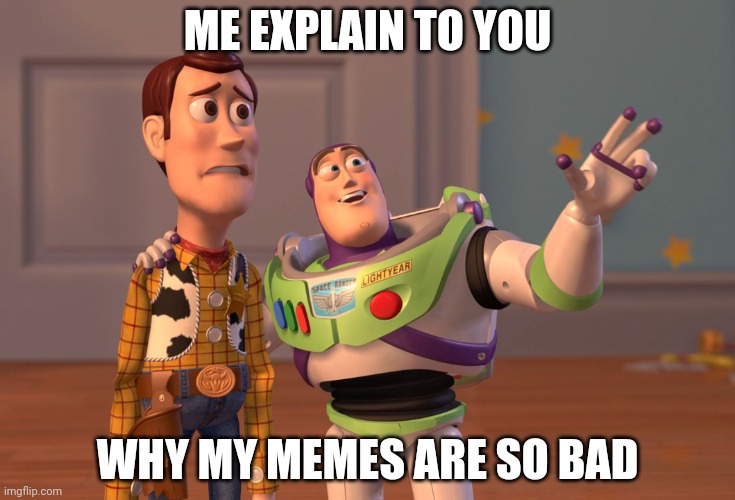 X, X Everywhere Meme | ME EXPLAIN TO YOU; WHY MY MEMES ARE SO BAD | image tagged in memes,x x everywhere | made w/ Imgflip meme maker