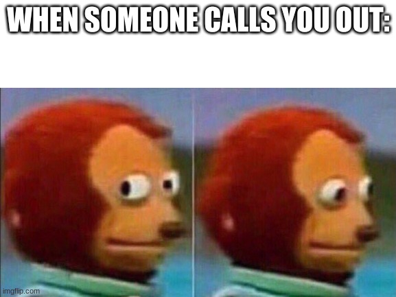 if it happens, it happens | WHEN SOMEONE CALLS YOU OUT: | image tagged in memes | made w/ Imgflip meme maker