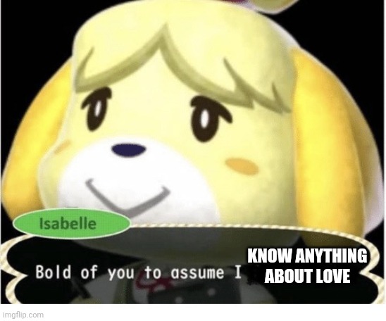 Bold of You to Assume | KNOW ANYTHING ABOUT LOVE | image tagged in bold of you to assume | made w/ Imgflip meme maker