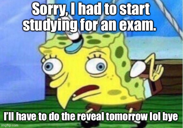 Mocking Spongebob Meme | Sorry, I had to start studying for an exam. I’ll have to do the reveal tomorrow lol bye | image tagged in memes,mocking spongebob | made w/ Imgflip meme maker