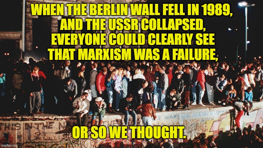 When The Wall Fell | WHEN THE BERLIN WALL FELL IN 1989,
 AND THE USSR COLLAPSED,
 EVERYONE COULD CLEARLY SEE
 THAT MARXISM WAS A FAILURE, OR SO WE THOUGHT. | image tagged in marxism | made w/ Imgflip meme maker