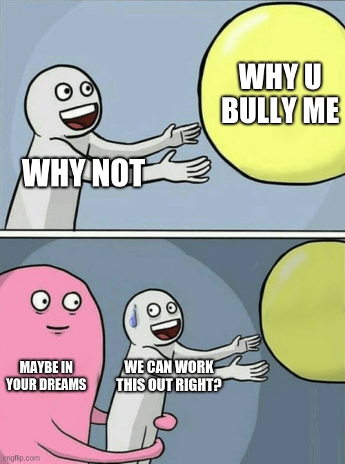 y u bully me | WHY U BULLY ME; WHY NOT; MAYBE IN YOUR DREAMS; WE CAN WORK THIS OUT RIGHT? | image tagged in memes,running away balloon | made w/ Imgflip meme maker