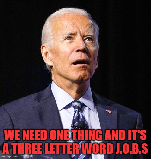 Joe Biden | WE NEED ONE THING AND IT'S A THREE LETTER WORD J.O.B.S | image tagged in joe biden | made w/ Imgflip meme maker