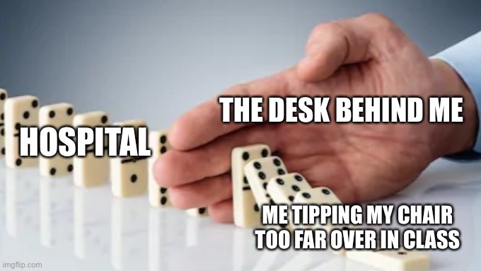 So true | THE DESK BEHIND ME; HOSPITAL; ME TIPPING MY CHAIR TOO FAR OVER IN CLASS | image tagged in hand stopping dominoes,true,meme,funny,funny meme,relatable | made w/ Imgflip meme maker